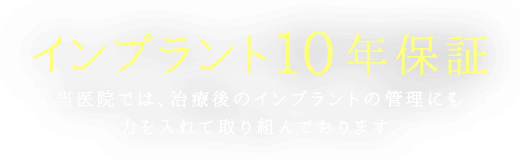 インプラント10年保証：当医院では、治療後のインプラントの管理にも力を入れて取り組んでおります。