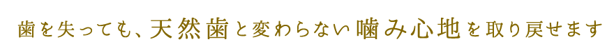 歯を失っても、天然歯と変わらない噛み心地を取り戻せます