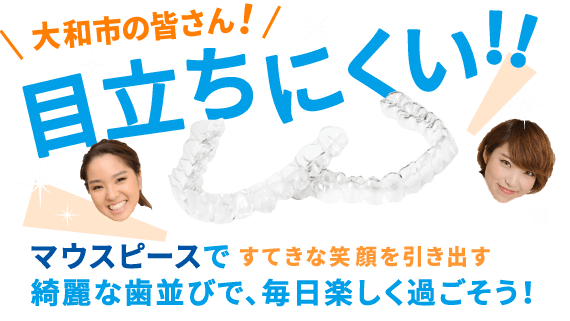 大和市の皆さん！目立ちにくい！！マウスピースですてきな笑顔を引き出す きれいな歯並びに！綺麗な歯並びで、毎日楽しく過ごそう！