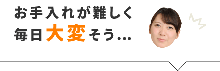 お手入れが難しく毎日大変そう…