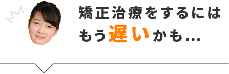 矯正治療をするにはもう遅いかも…